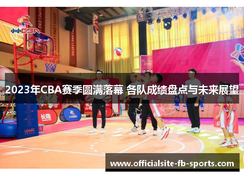 2023年CBA赛季圆满落幕 各队成绩盘点与未来展望