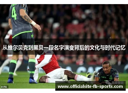 从维尔贝克到黑贝一段名字演变背后的文化与时代记忆