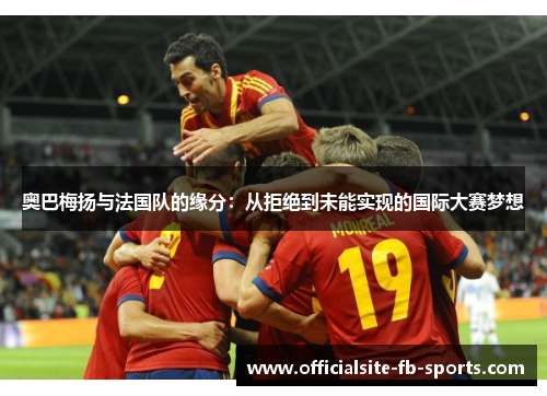 奥巴梅扬与法国队的缘分:从拒绝到未能实现的国际大赛梦想 奥巴梅扬与法国队的缘分:从拒绝到未能实现的国际大赛梦想