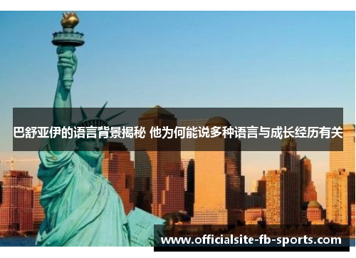 巴舒亚伊的语言背景揭秘 他为何能说多种语言与成长经历有关 巴舒亚伊的语言背景揭秘 他为何能说多种语言与成长经历有关