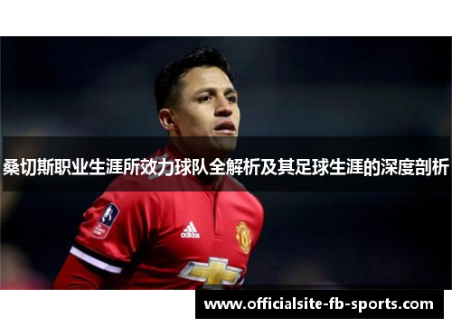 桑切斯职业生涯所效力球队全解析及其足球生涯的深度剖析 桑切斯职业生涯所效力球队全解析及其足球生涯的深度剖析