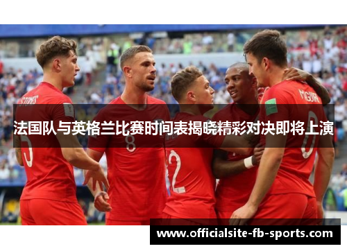 法国队与英格兰比赛时间表揭晓精彩对决即将上演