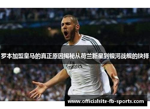 罗本加盟皇马的真正原因揭秘从荷兰新星到银河战舰的抉择 罗本加盟皇马的真正原因揭秘从荷兰新星到银河战舰的抉择
