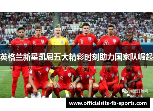 英格兰新星凯恩五大精彩时刻助力国家队崛起 英格兰新星凯恩五大精彩时刻助力国家队崛起