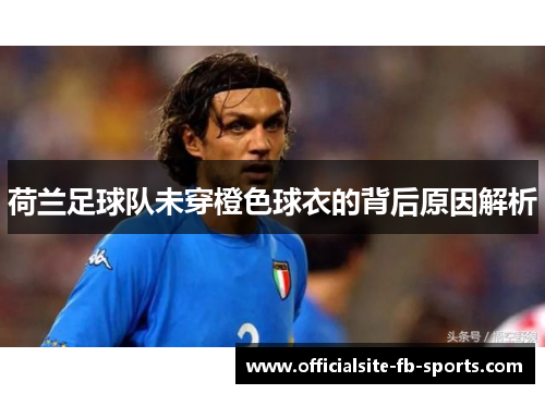 荷兰足球队未穿橙色球衣的背后原因解析 荷兰足球队未穿橙色球衣的背后原因解析