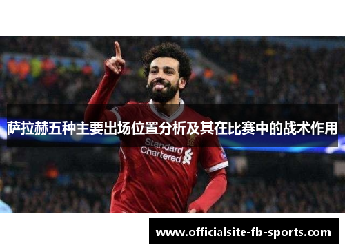 萨拉赫五种主要出场位置分析及其在比赛中的战术作用 萨拉赫五种主要出场位置分析及其在比赛中的战术作用
