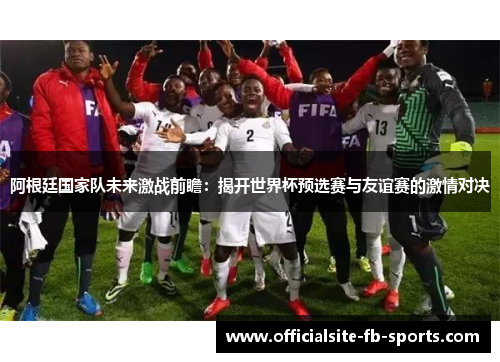 阿根廷国家队未来激战前瞻:揭开世界杯预选赛与友谊赛的激情对决 阿根廷国家队未来激战前瞻:揭开世界杯预选赛与友谊赛的激情对决