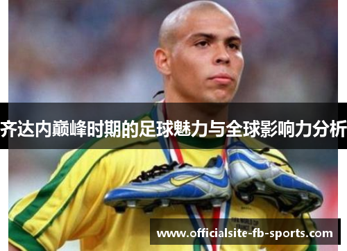 齐达内巅峰时期的足球魅力与全球影响力分析 齐达内巅峰时期的足球魅力与全球影响力分析