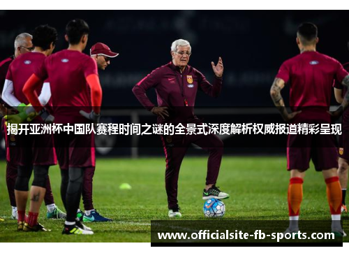 揭开亚洲杯中国队赛程时间之谜的全景式深度解析权威报道精彩呈现