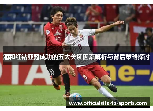 浦和红钻亚冠成功的五大关键因素解析与背后策略探讨