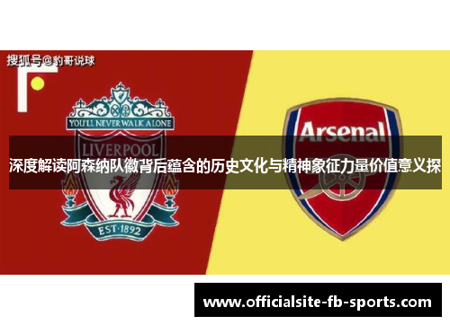 深度解读阿森纳队徽背后蕴含的历史文化与精神象征力量价值意义探