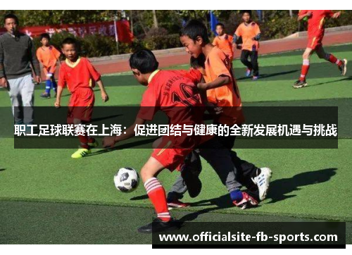 职工足球联赛在上海：促进团结与健康的全新发展机遇与挑战