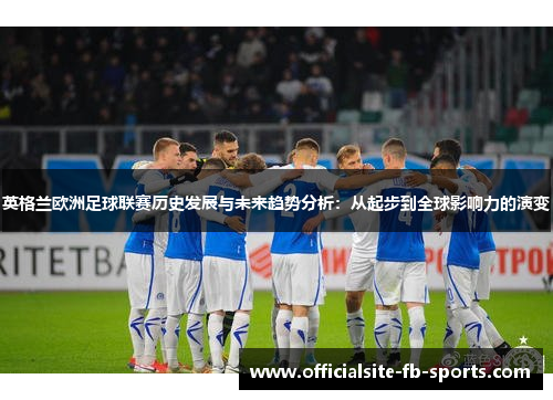英格兰欧洲足球联赛历史发展与未来趋势分析：从起步到全球影响力的演变