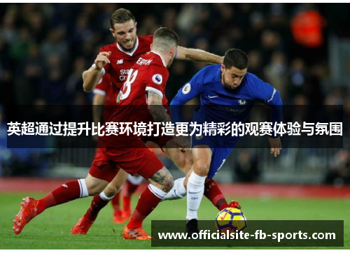 英超通过提升比赛环境打造更为精彩的观赛体验与氛围