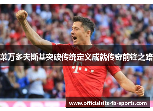 莱万多夫斯基突破传统定义成就传奇前锋之路