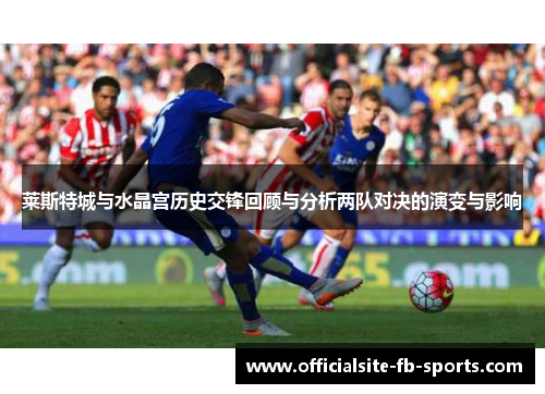 莱斯特城与水晶宫历史交锋回顾与分析两队对决的演变与影响 莱斯特城与水晶宫历史交锋回顾与分析两队对决的演变与影响