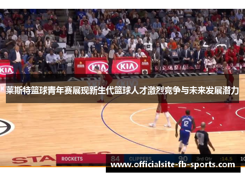 莱斯特篮球青年赛展现新生代篮球人才激烈竞争与未来发展潜力