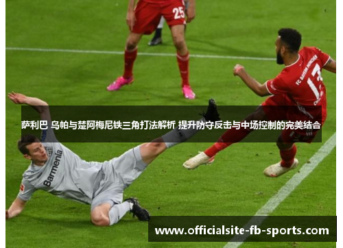 萨利巴 乌帕与楚阿梅尼铁三角打法解析 提升防守反击与中场控制的完美结合