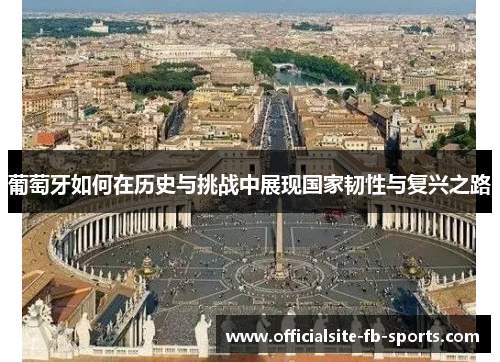 葡萄牙如何在历史与挑战中展现国家韧性与复兴之路 葡萄牙如何在历史与挑战中展现国家韧性与复兴之路