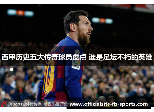 西甲历史五大传奇球员盘点 谁是足坛不朽的英雄 西甲历史五大传奇球员盘点 谁是足坛不朽的英雄