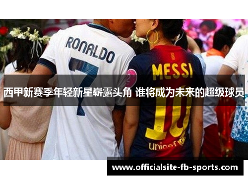 西甲新赛季年轻新星崭露头角 谁将成为未来的超级球员 西甲新赛季年轻新星崭露头角 谁将成为未来的超级球员