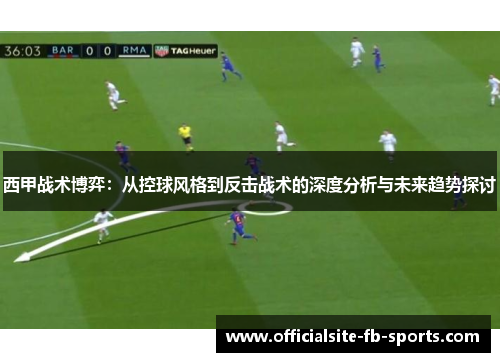 西甲战术博弈:从控球风格到反击战术的深度分析与未来趋势探讨 西甲战术博弈:从控球风格到反击战术的深度分析与未来趋势探讨