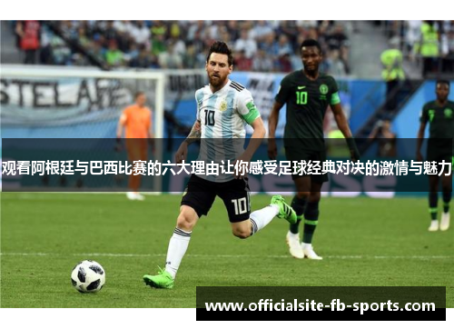 观看阿根廷与巴西比赛的六大理由让你感受足球经典对决的激情与魅力
