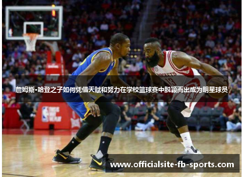 詹姆斯·哈登之子如何凭借天赋和努力在学校篮球赛中脱颖而出成为明星球员