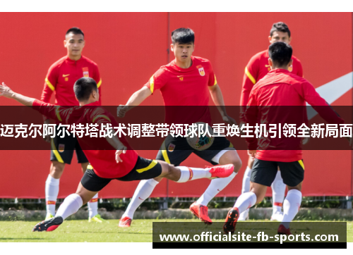 迈克尔阿尔特塔战术调整带领球队重焕生机引领全新局面