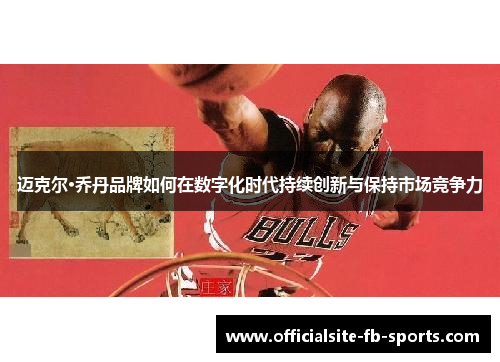 迈克尔·乔丹品牌如何在数字化时代持续创新与保持市场竞争力