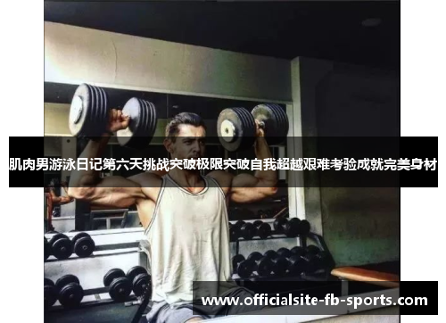 肌肉男游泳日记第六天挑战突破极限突破自我超越艰难考验成就完美身材