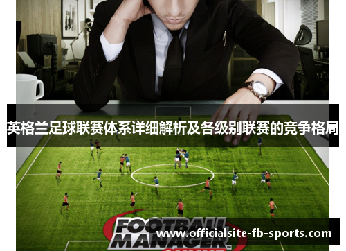 英格兰足球联赛体系详细解析及各级别联赛的竞争格局