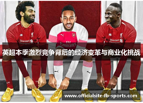 英超本季激烈竞争背后的经济变革与商业化挑战