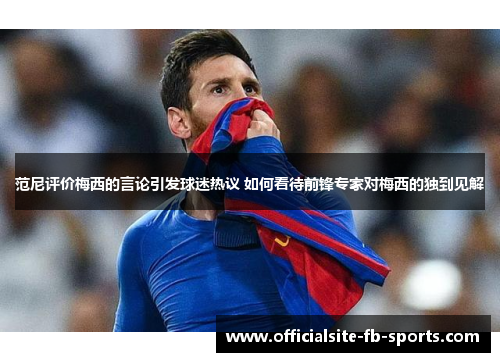 范尼评价梅西的言论引发球迷热议 如何看待前锋专家对梅西的独到见解