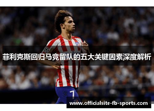 菲利克斯回归马竞留队的五大关键因素深度解析