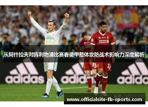 从阿什拉夫对阵利物浦比赛看德甲整体攻防战术影响力深度解析