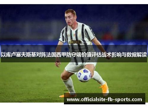 以库卢塞夫斯基对阵法国西甲防守端价值评估战术影响与数据解读