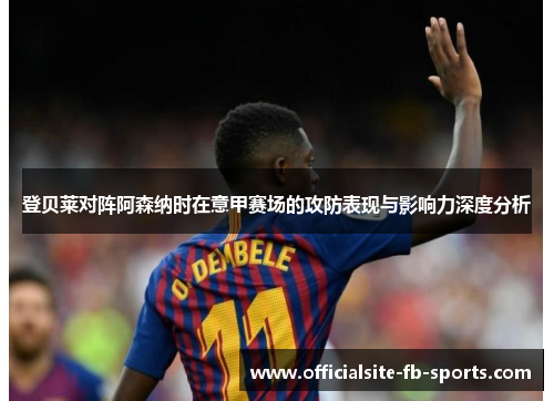 登贝莱对阵阿森纳时在意甲赛场的攻防表现与影响力深度分析