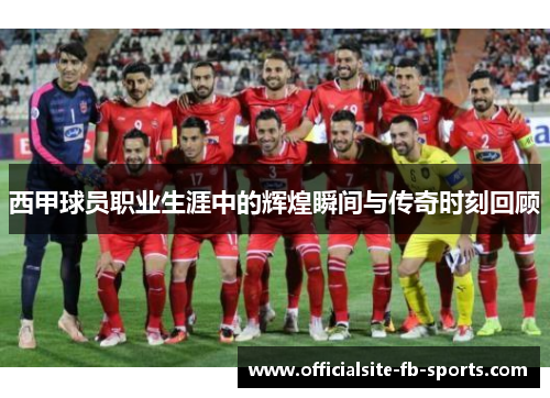 西甲球员职业生涯中的辉煌瞬间与传奇时刻回顾 西甲球员职业生涯中的辉煌瞬间与传奇时刻回顾