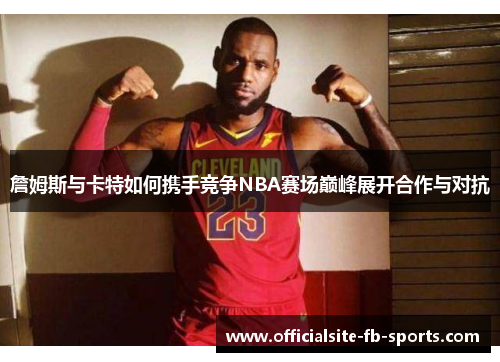 詹姆斯与卡特如何携手竞争NBA赛场巅峰展开合作与对抗