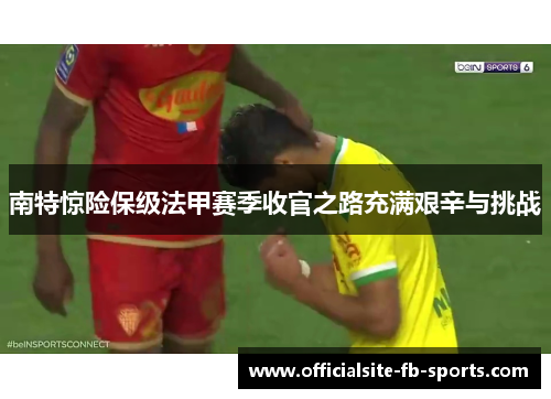 南特惊险保级法甲赛季收官之路充满艰辛与挑战