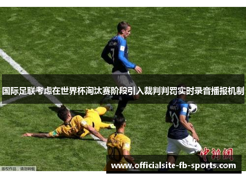 国际足联考虑在世界杯淘汰赛阶段引入裁判判罚实时录音播报机制
