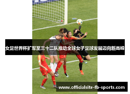 女足世界杯扩军至三十二队推动全球女子足球发展迈向新高峰