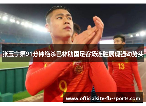 张玉宁第91分钟绝杀巴林助国足客场连胜展现强劲势头