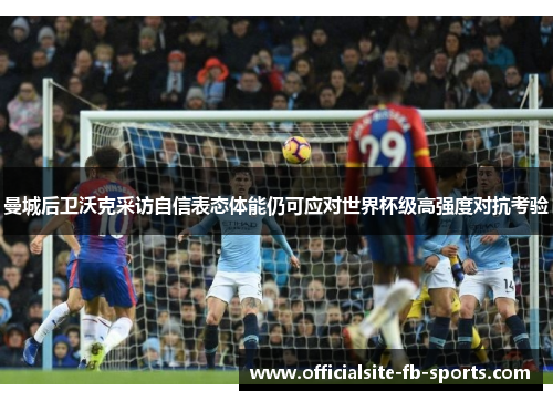 曼城后卫沃克采访自信表态体能仍可应对世界杯级高强度对抗考验