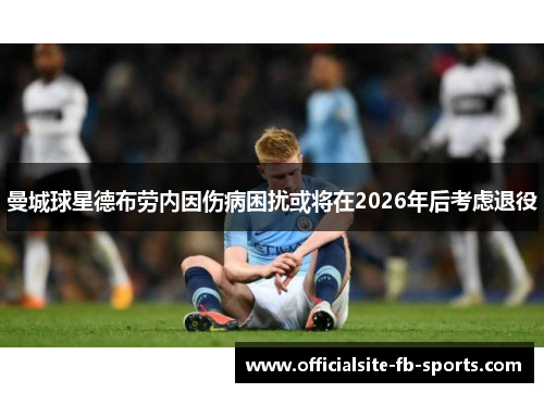 曼城球星德布劳内因伤病困扰或将在2026年后考虑退役
