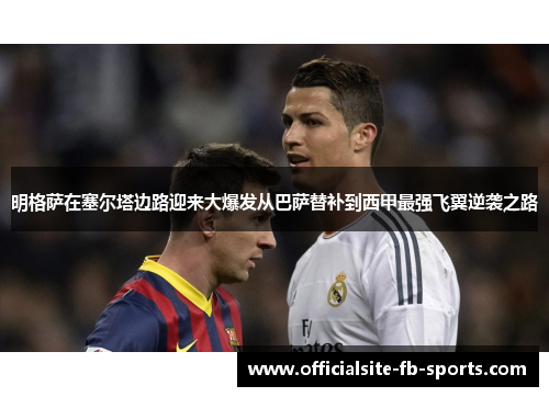 明格萨在塞尔塔边路迎来大爆发从巴萨替补到西甲最强飞翼逆袭之路