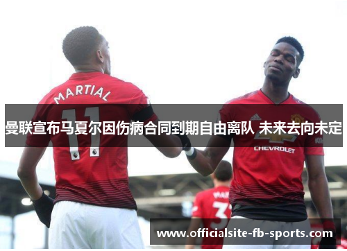 曼联宣布马夏尔因伤病合同到期自由离队 未来去向未定