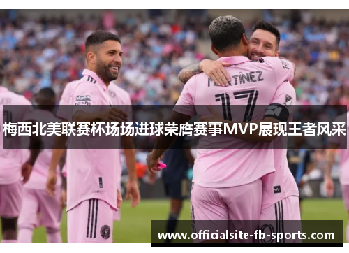 梅西北美联赛杯场场进球荣膺赛事MVP展现王者风采