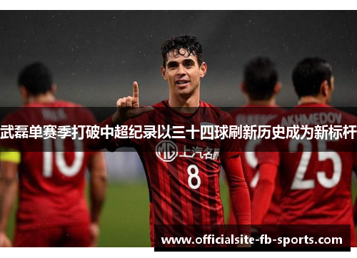 武磊单赛季打破中超纪录以三十四球刷新历史成为新标杆